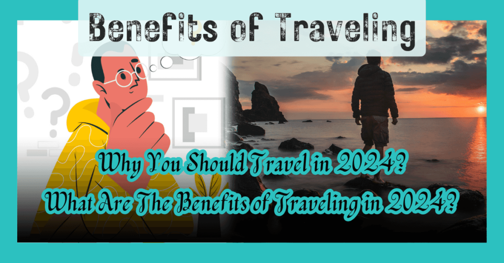 Benefits of Traveling and Why you should travel in 2024?