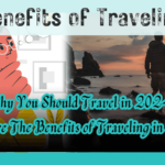 Benefits of Traveling and Why you should travel in 2024?